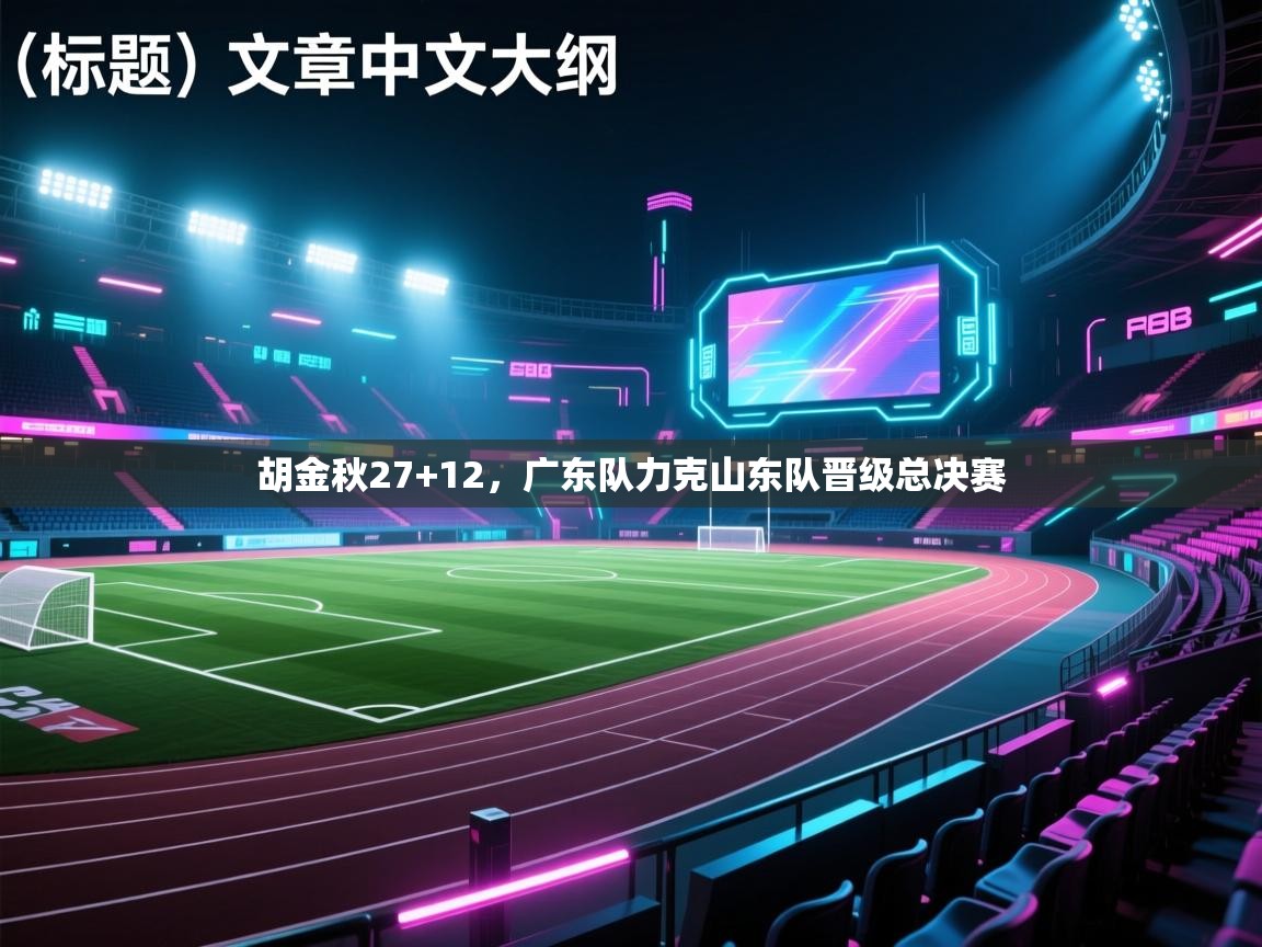 胡金秋27+12,广东队力克山东队晋级总决赛 第1张