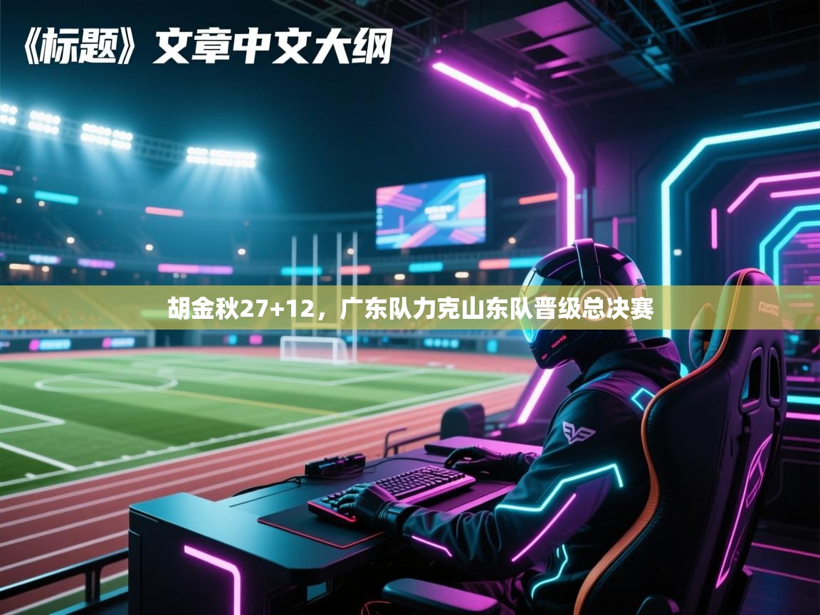 胡金秋27+12,广东队力克山东队晋级总决赛 第2张