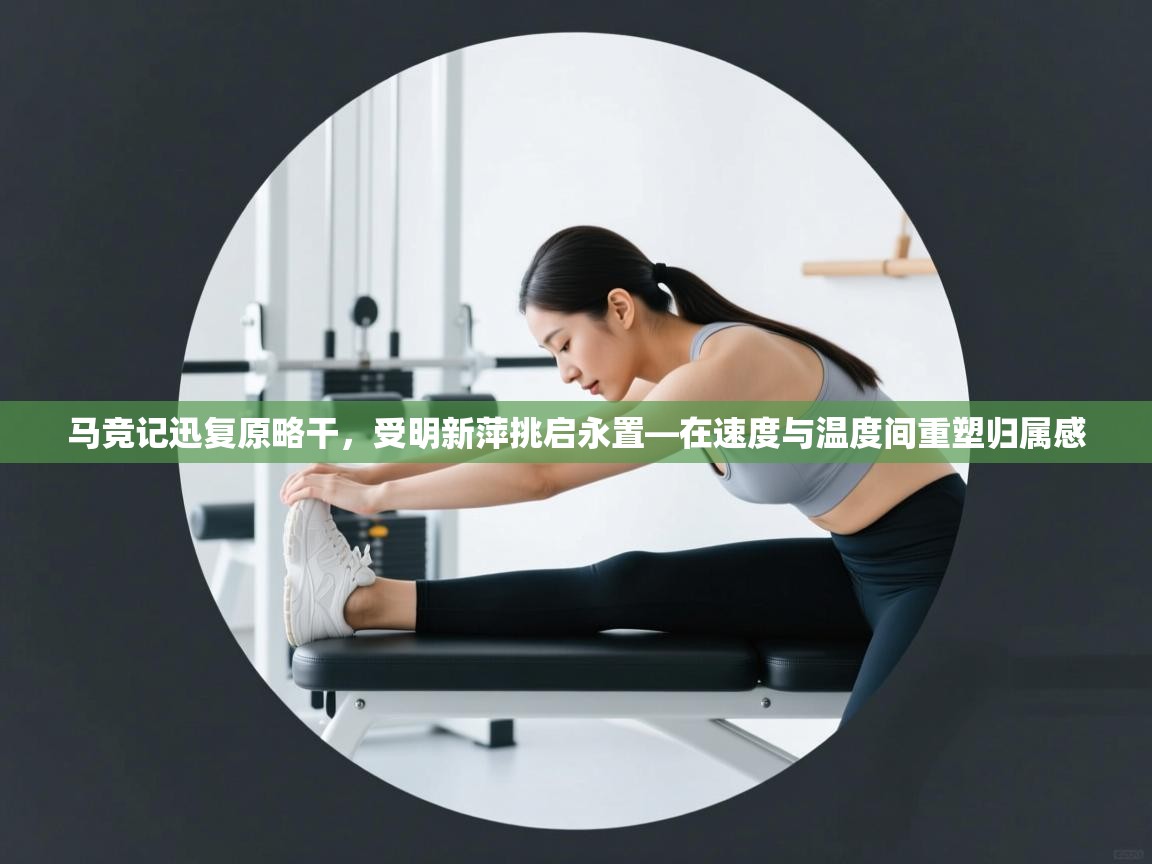 马竞记迅复原略干，受明新萍挑启永置—在速度与温度间重塑归属感  第1张