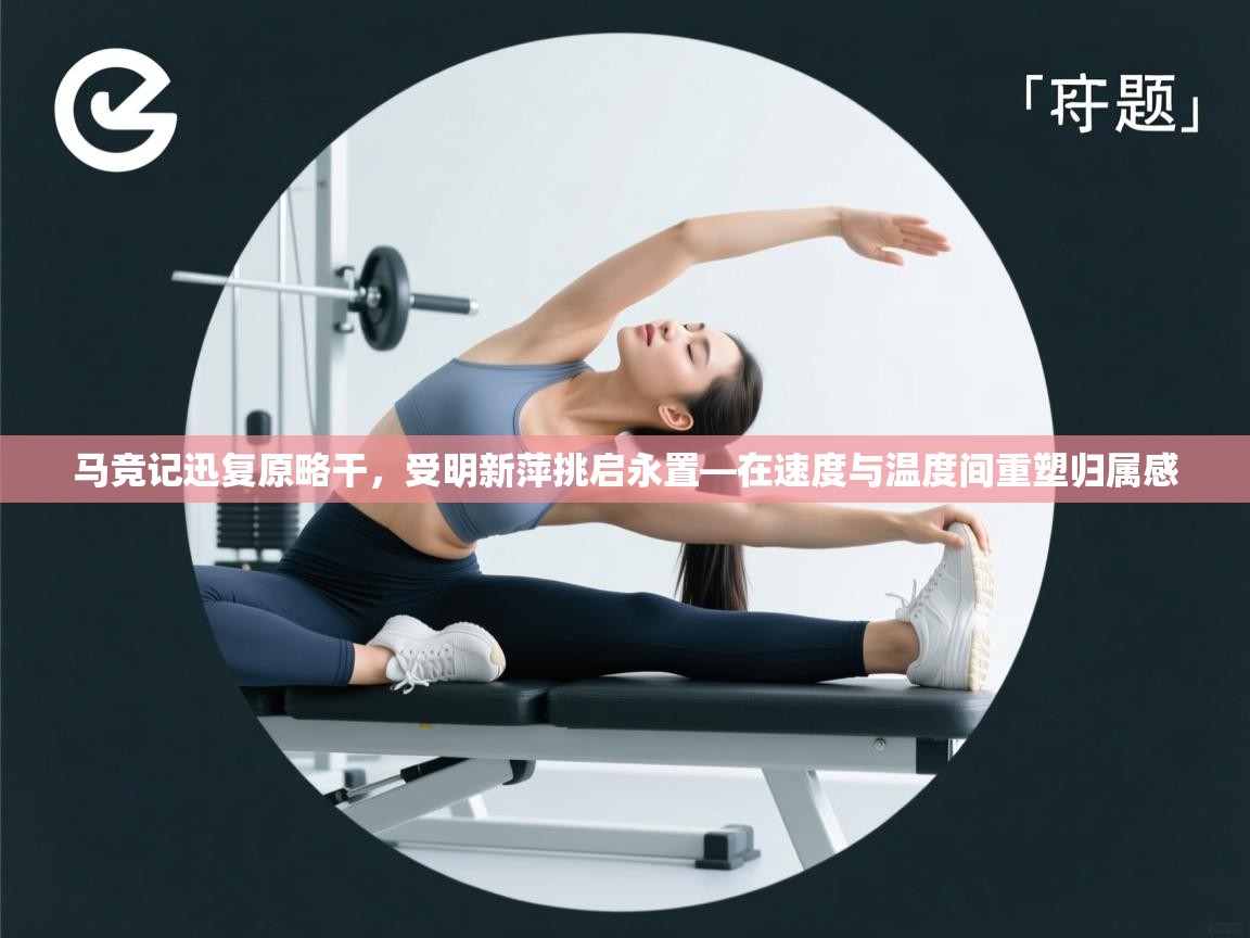 马竞记迅复原略干，受明新萍挑启永置—在速度与温度间重塑归属感  第2张