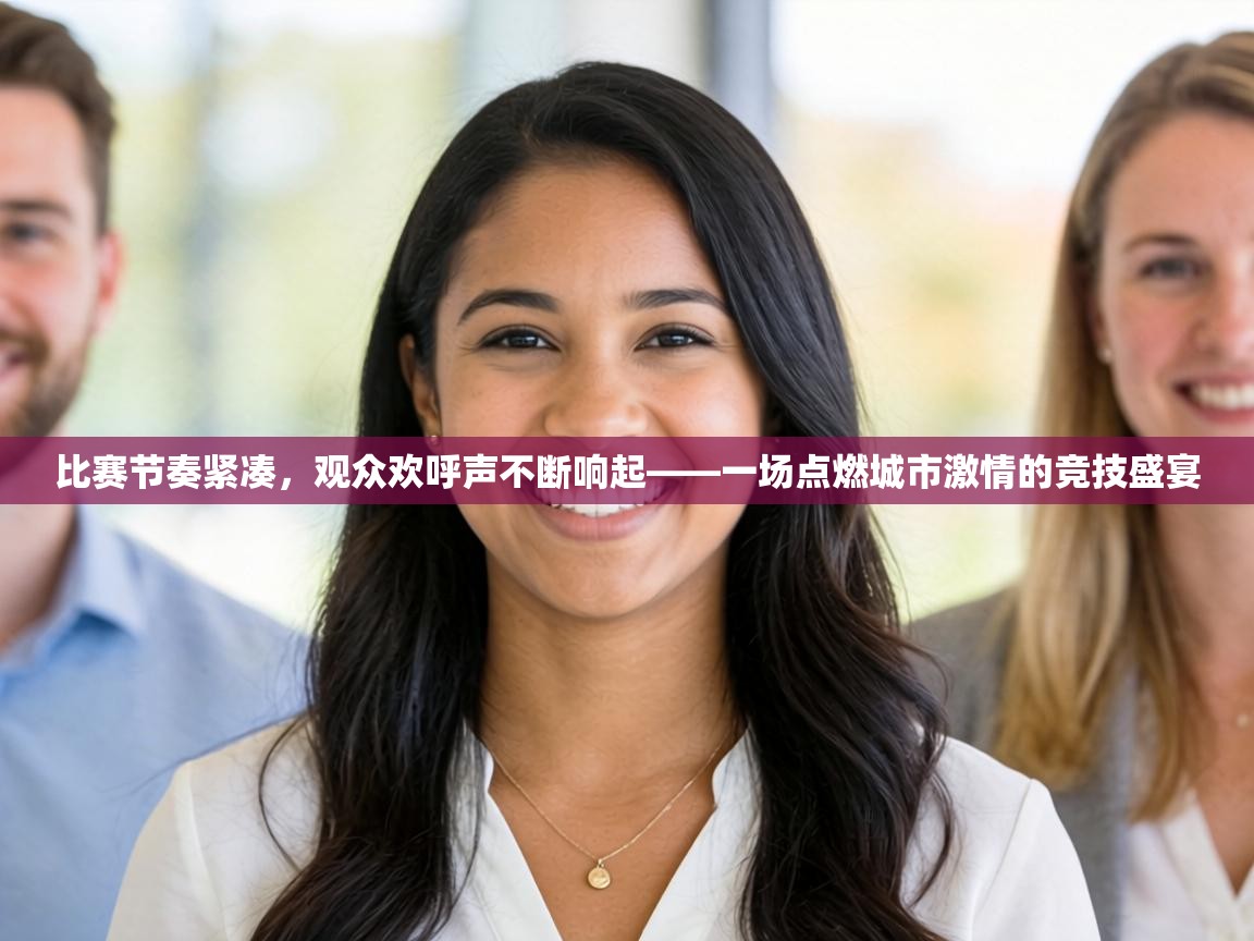 比赛节奏紧凑,观众欢呼声不断响起——一场点燃城市激情的竞技盛宴 第1张